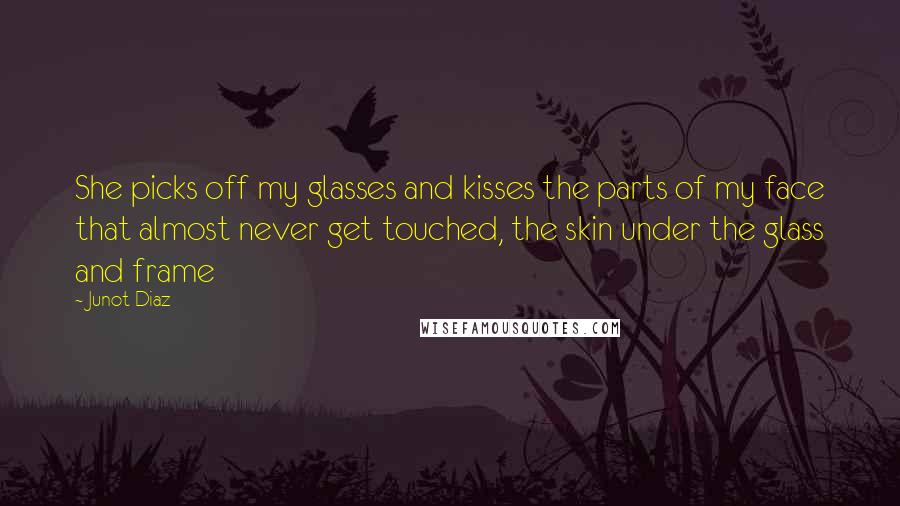 Junot Diaz Quotes: She picks off my glasses and kisses the parts of my face that almost never get touched, the skin under the glass and frame