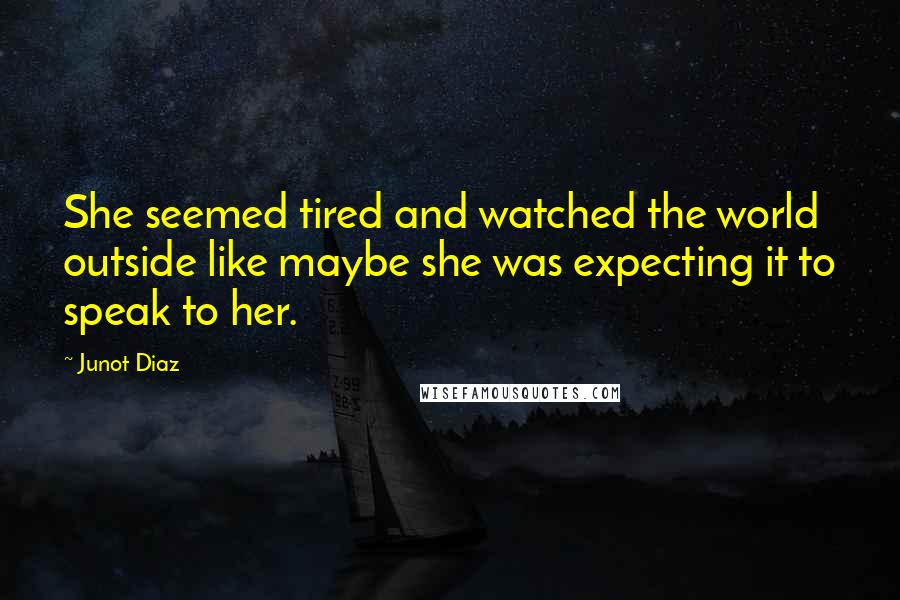 Junot Diaz Quotes: She seemed tired and watched the world outside like maybe she was expecting it to speak to her.