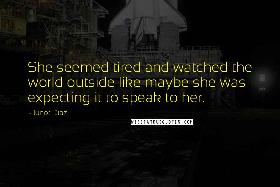 Junot Diaz Quotes: She seemed tired and watched the world outside like maybe she was expecting it to speak to her.