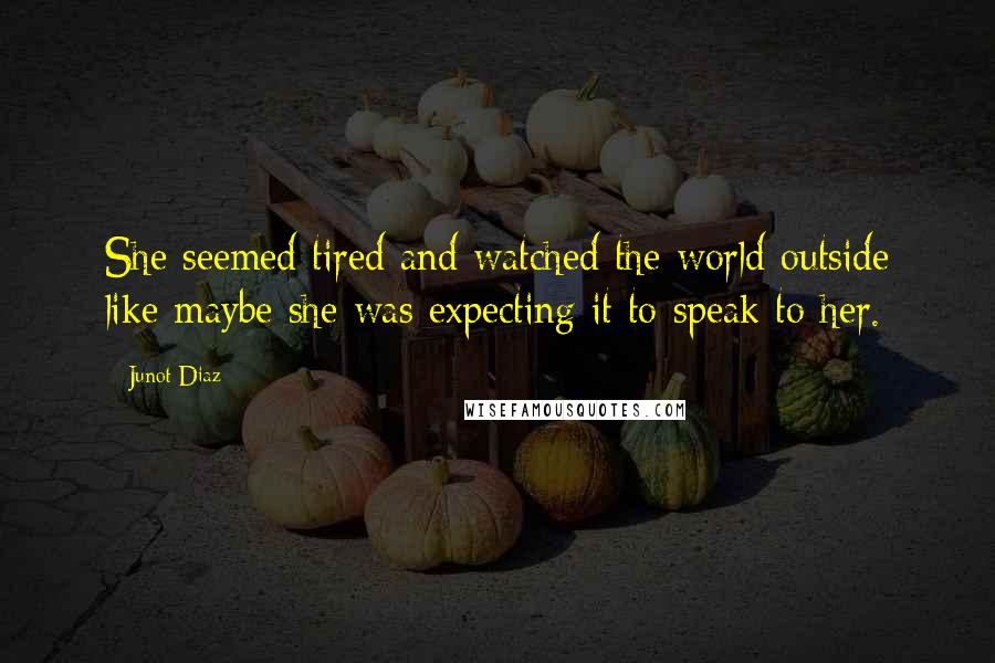 Junot Diaz Quotes: She seemed tired and watched the world outside like maybe she was expecting it to speak to her.