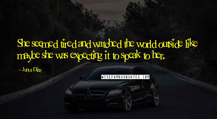 Junot Diaz Quotes: She seemed tired and watched the world outside like maybe she was expecting it to speak to her.