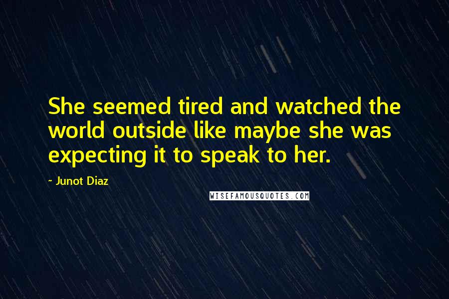 Junot Diaz Quotes: She seemed tired and watched the world outside like maybe she was expecting it to speak to her.