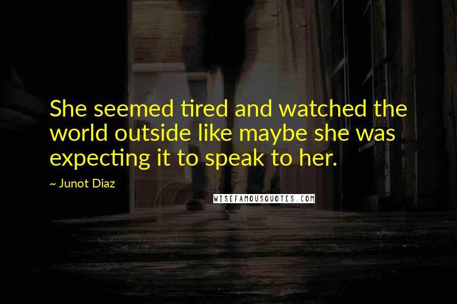 Junot Diaz Quotes: She seemed tired and watched the world outside like maybe she was expecting it to speak to her.