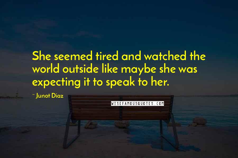 Junot Diaz Quotes: She seemed tired and watched the world outside like maybe she was expecting it to speak to her.