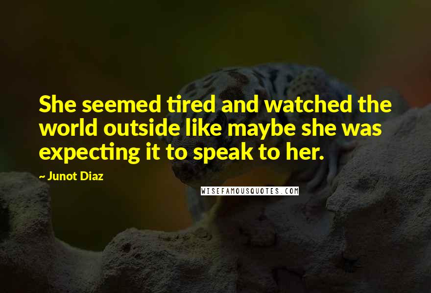 Junot Diaz Quotes: She seemed tired and watched the world outside like maybe she was expecting it to speak to her.