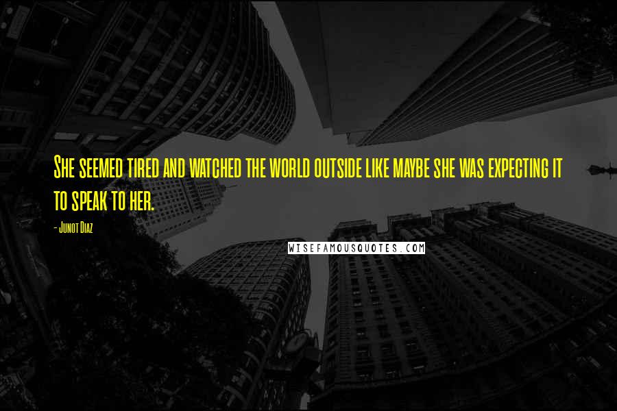 Junot Diaz Quotes: She seemed tired and watched the world outside like maybe she was expecting it to speak to her.