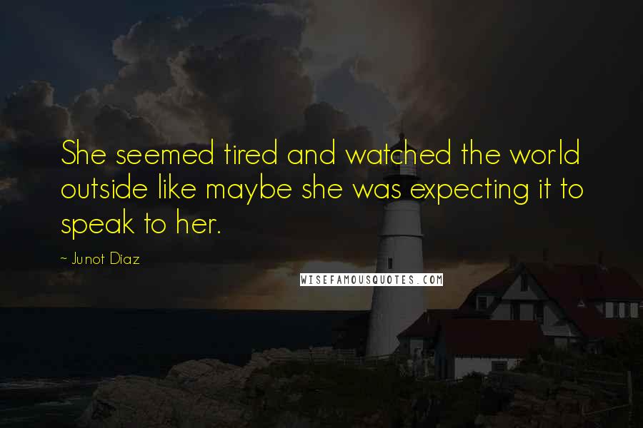 Junot Diaz Quotes: She seemed tired and watched the world outside like maybe she was expecting it to speak to her.