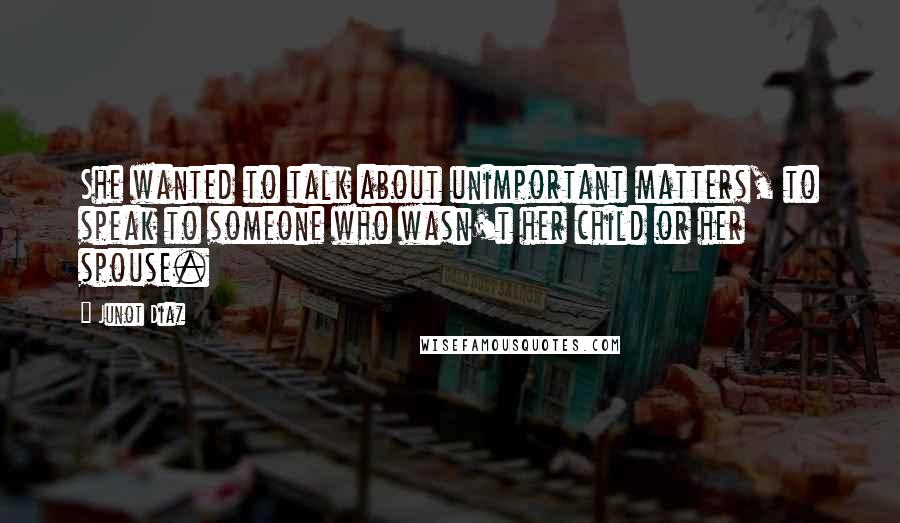 Junot Diaz Quotes: She wanted to talk about unimportant matters, to speak to someone who wasn't her child or her spouse.