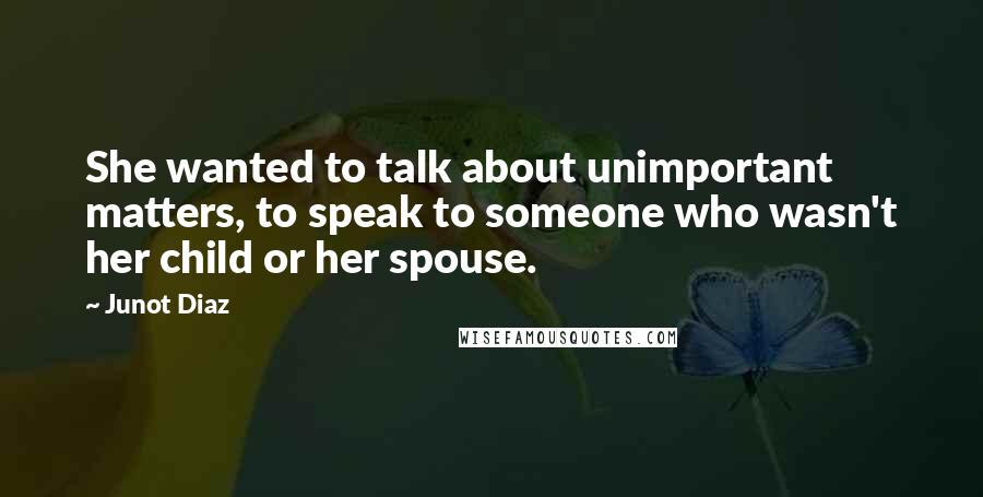 Junot Diaz Quotes: She wanted to talk about unimportant matters, to speak to someone who wasn't her child or her spouse.