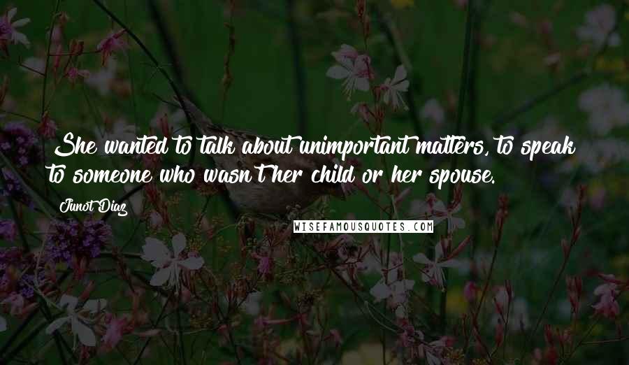 Junot Diaz Quotes: She wanted to talk about unimportant matters, to speak to someone who wasn't her child or her spouse.