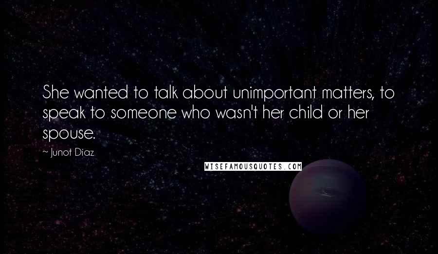 Junot Diaz Quotes: She wanted to talk about unimportant matters, to speak to someone who wasn't her child or her spouse.