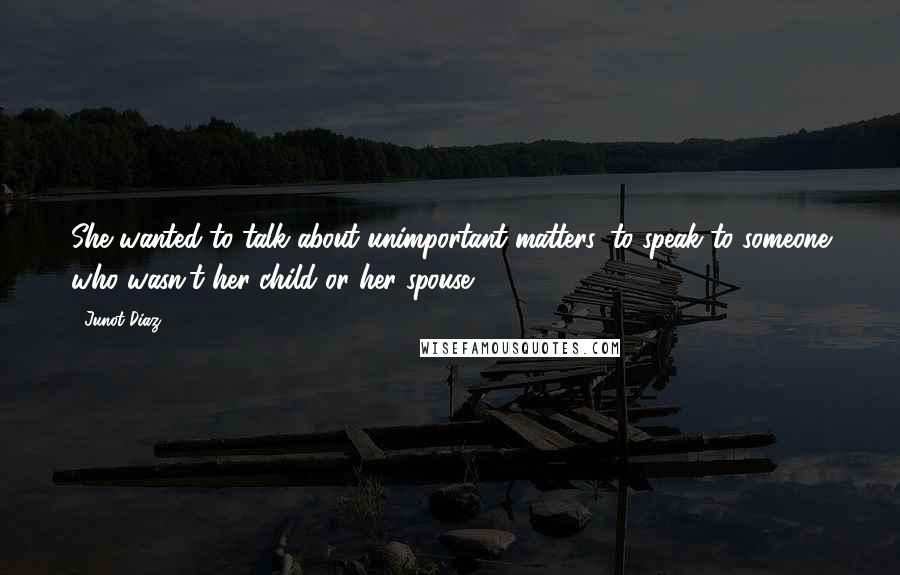 Junot Diaz Quotes: She wanted to talk about unimportant matters, to speak to someone who wasn't her child or her spouse.