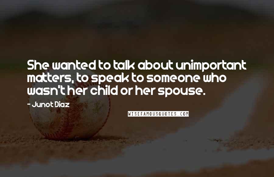 Junot Diaz Quotes: She wanted to talk about unimportant matters, to speak to someone who wasn't her child or her spouse.