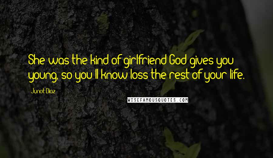 Junot Diaz Quotes: She was the kind of girlfriend God gives you young, so you'll know loss the rest of your life.