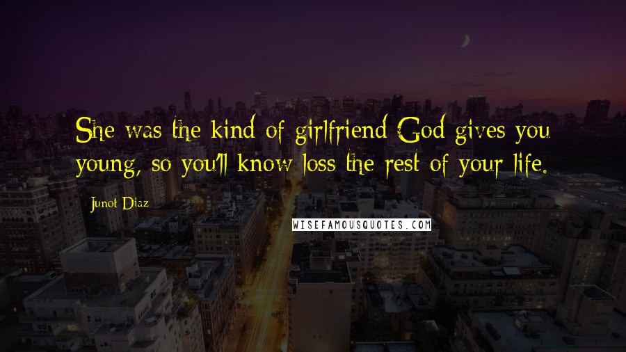 Junot Diaz Quotes: She was the kind of girlfriend God gives you young, so you'll know loss the rest of your life.