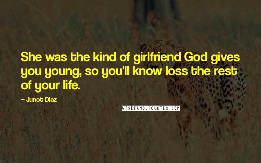 Junot Diaz Quotes: She was the kind of girlfriend God gives you young, so you'll know loss the rest of your life.