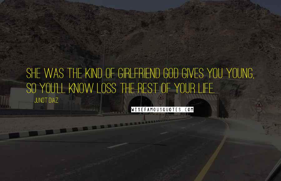 Junot Diaz Quotes: She was the kind of girlfriend God gives you young, so you'll know loss the rest of your life.