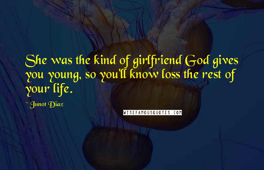 Junot Diaz Quotes: She was the kind of girlfriend God gives you young, so you'll know loss the rest of your life.