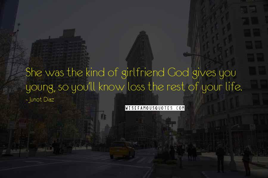 Junot Diaz Quotes: She was the kind of girlfriend God gives you young, so you'll know loss the rest of your life.