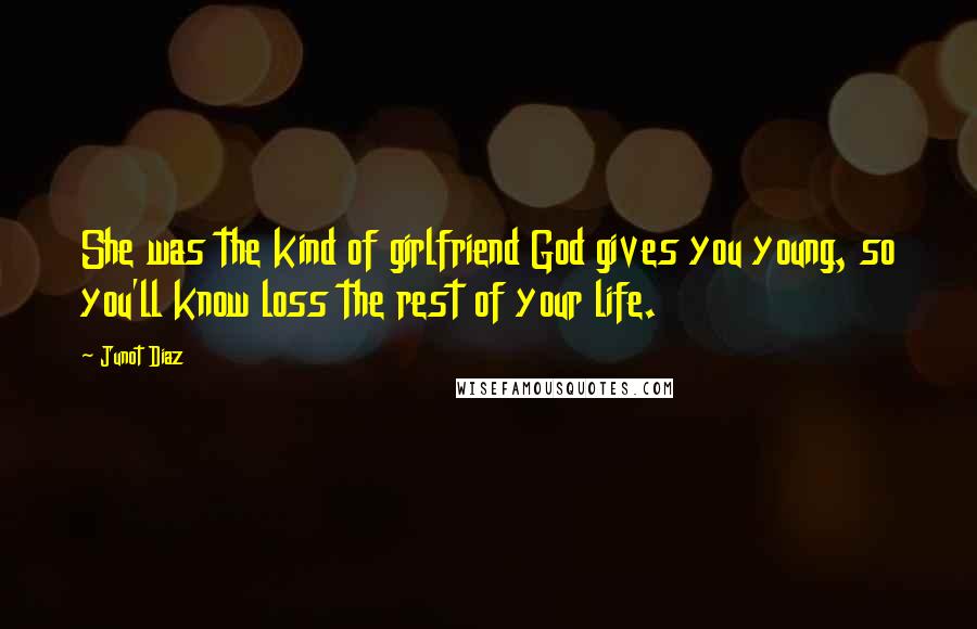 Junot Diaz Quotes: She was the kind of girlfriend God gives you young, so you'll know loss the rest of your life.