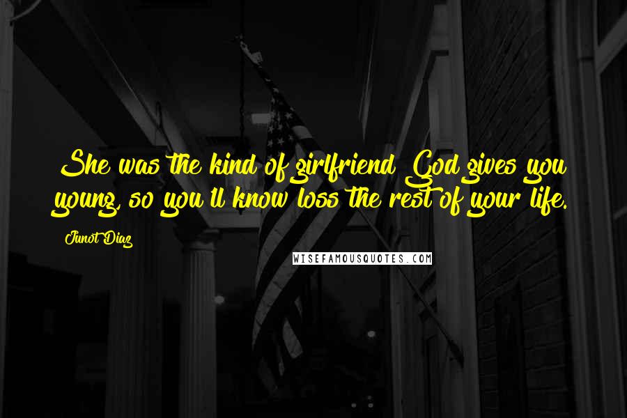 Junot Diaz Quotes: She was the kind of girlfriend God gives you young, so you'll know loss the rest of your life.