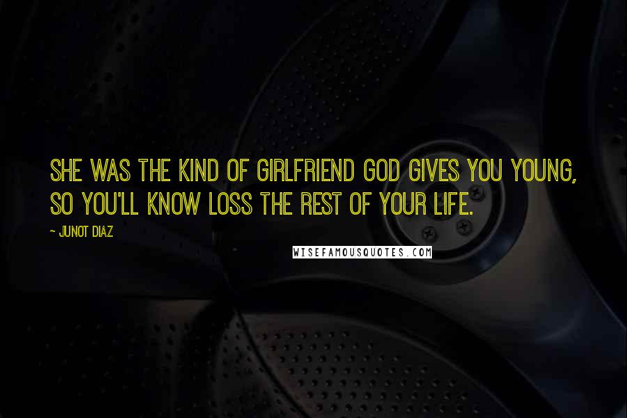 Junot Diaz Quotes: She was the kind of girlfriend God gives you young, so you'll know loss the rest of your life.