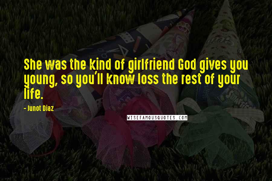 Junot Diaz Quotes: She was the kind of girlfriend God gives you young, so you'll know loss the rest of your life.