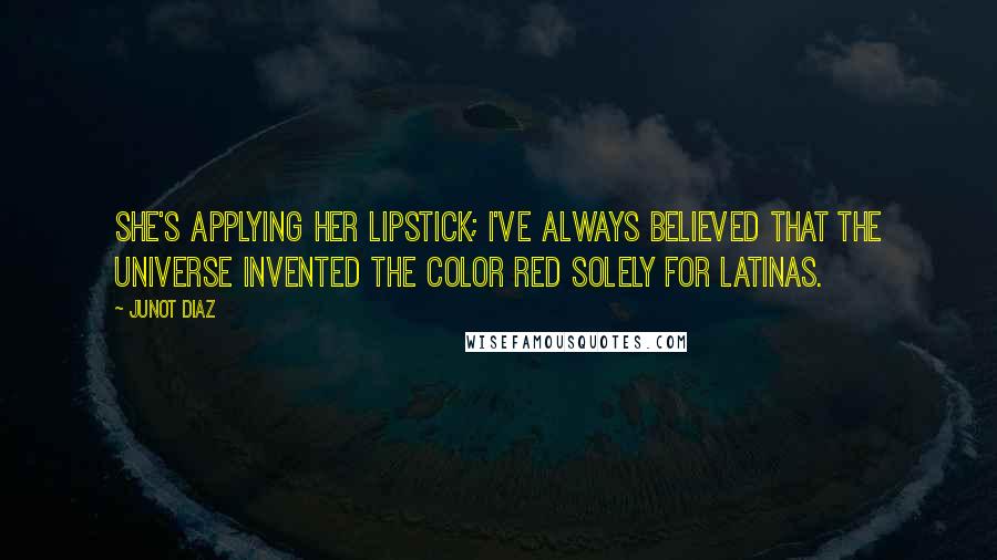 Junot Diaz Quotes: She's applying her lipstick; I've always believed that the universe invented the color red solely for Latinas.