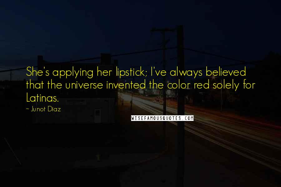 Junot Diaz Quotes: She's applying her lipstick; I've always believed that the universe invented the color red solely for Latinas.