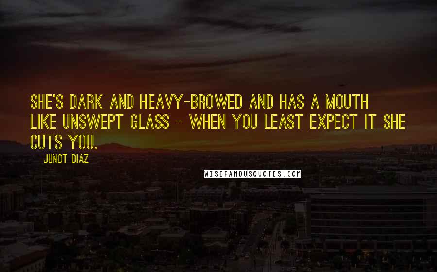 Junot Diaz Quotes: She's dark and heavy-browed and has a mouth like unswept glass - when you least expect it she cuts you.