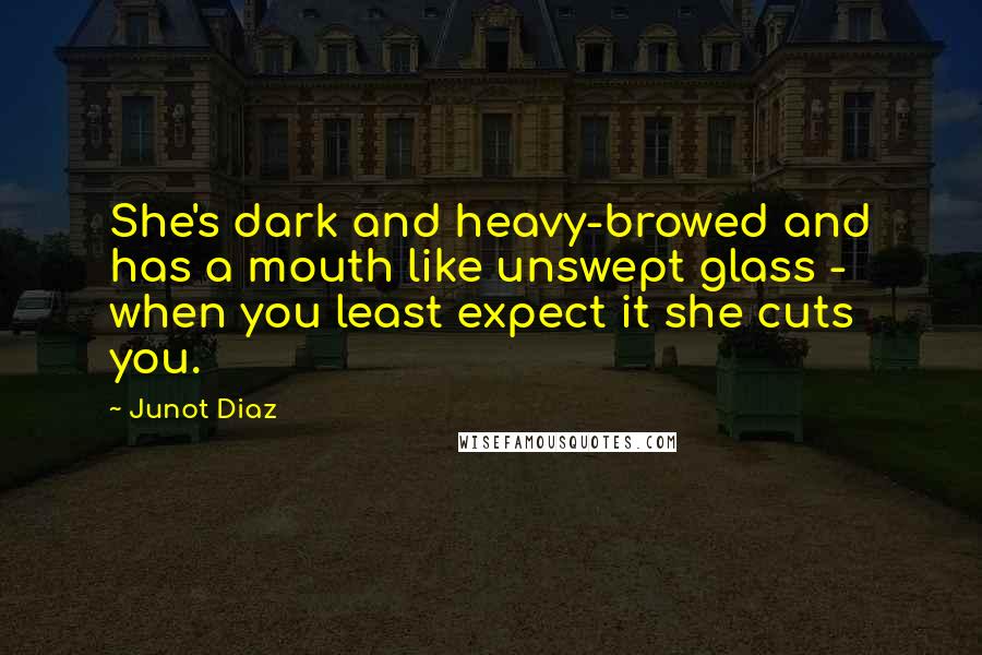 Junot Diaz Quotes: She's dark and heavy-browed and has a mouth like unswept glass - when you least expect it she cuts you.