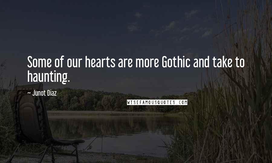 Junot Diaz Quotes: Some of our hearts are more Gothic and take to haunting.