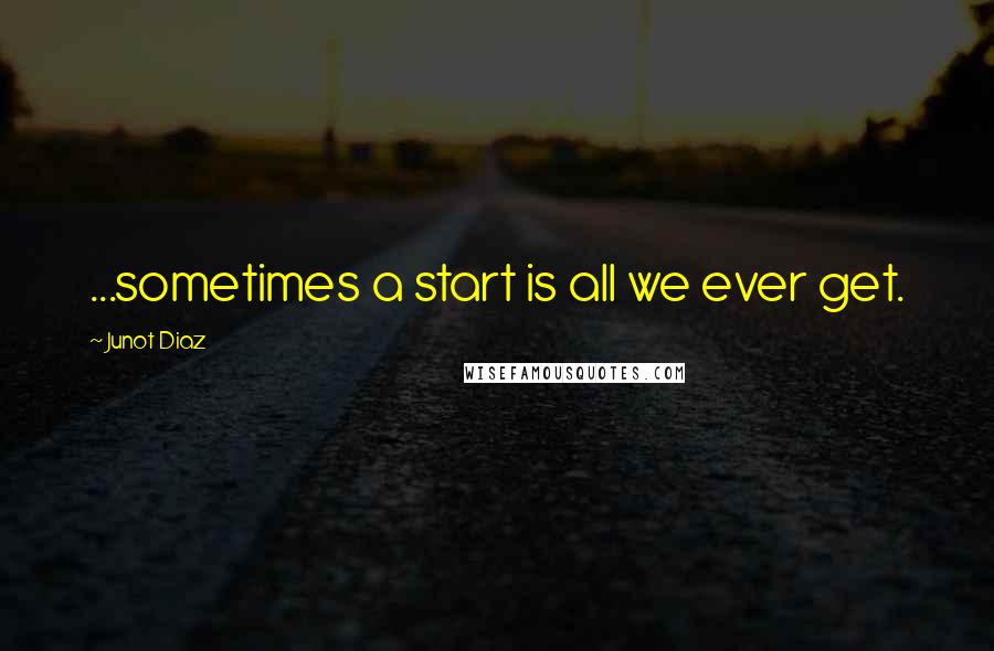 Junot Diaz Quotes: ...sometimes a start is all we ever get.