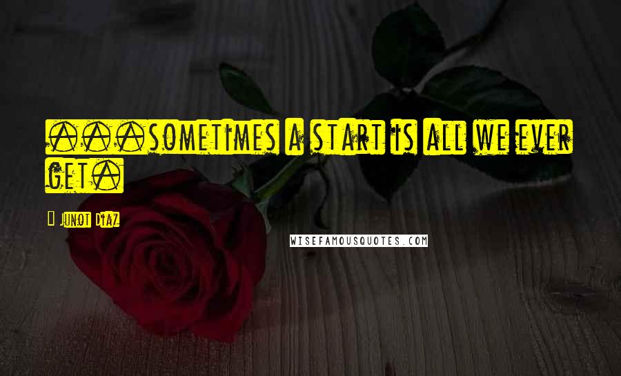 Junot Diaz Quotes: ...sometimes a start is all we ever get.
