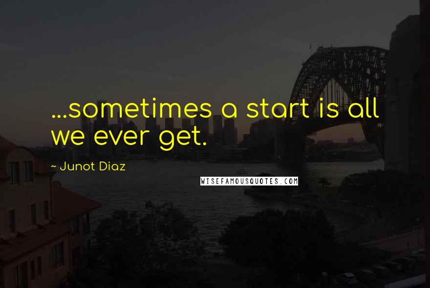 Junot Diaz Quotes: ...sometimes a start is all we ever get.