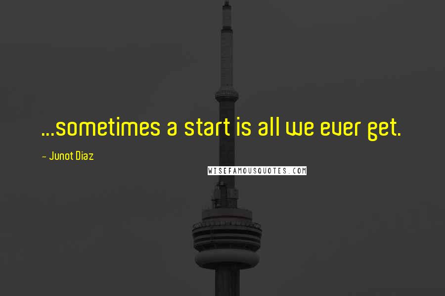 Junot Diaz Quotes: ...sometimes a start is all we ever get.