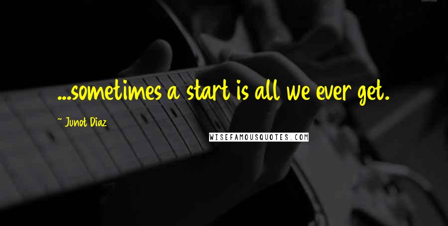 Junot Diaz Quotes: ...sometimes a start is all we ever get.