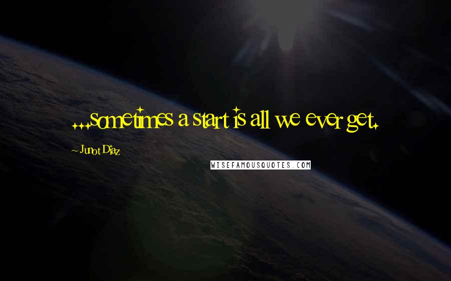 Junot Diaz Quotes: ...sometimes a start is all we ever get.