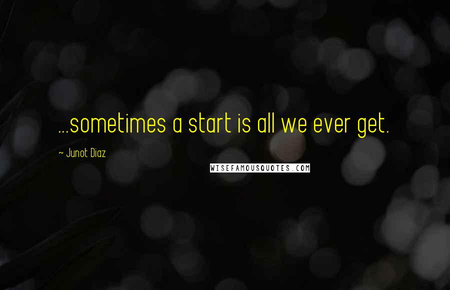 Junot Diaz Quotes: ...sometimes a start is all we ever get.