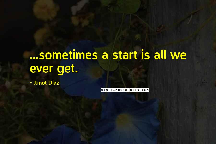 Junot Diaz Quotes: ...sometimes a start is all we ever get.