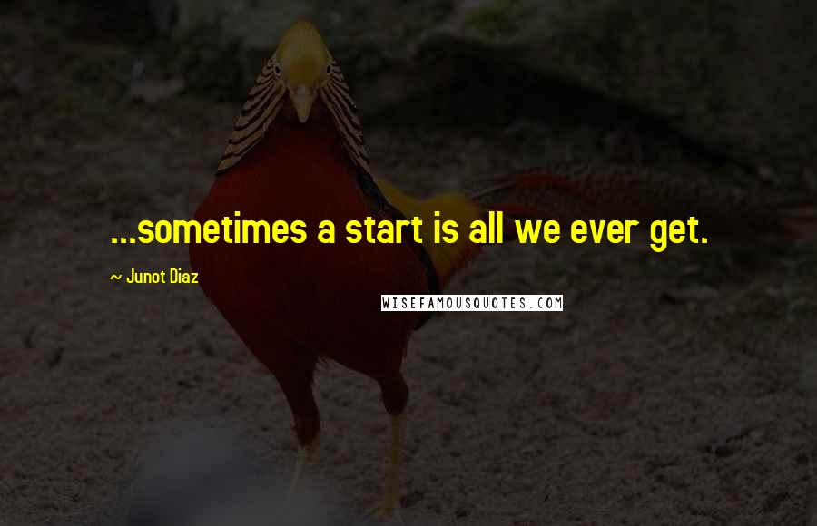 Junot Diaz Quotes: ...sometimes a start is all we ever get.