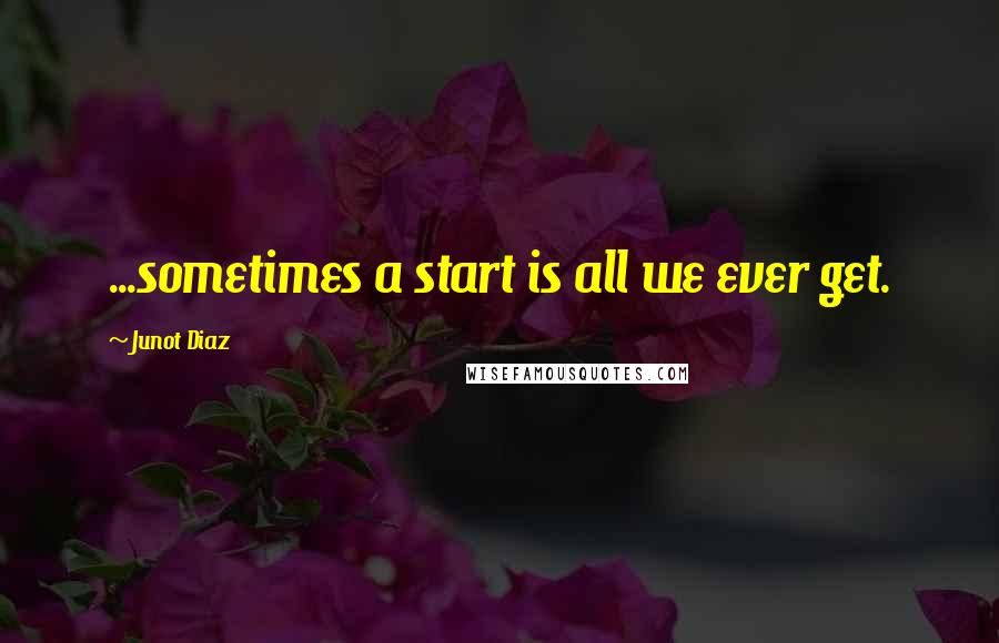 Junot Diaz Quotes: ...sometimes a start is all we ever get.