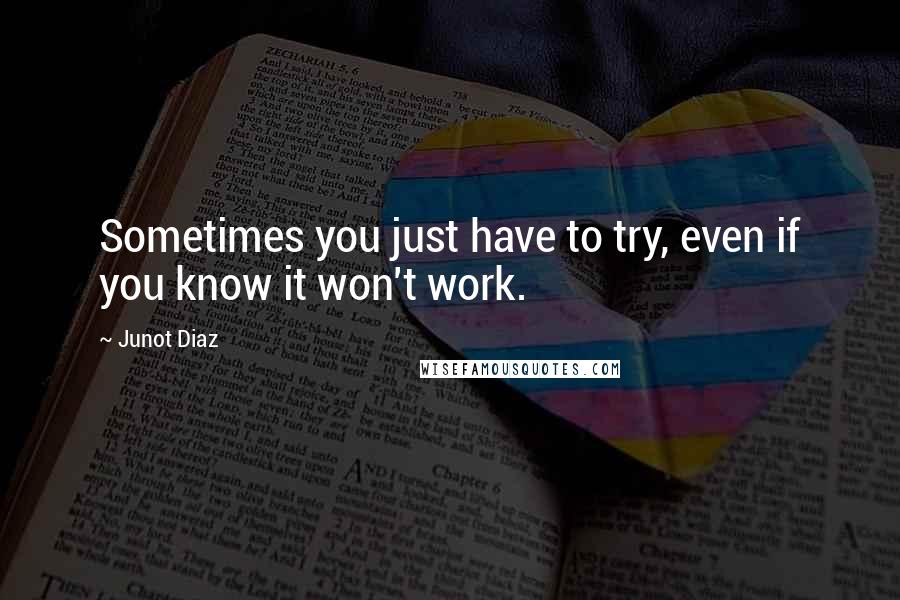 Junot Diaz Quotes: Sometimes you just have to try, even if you know it won't work.