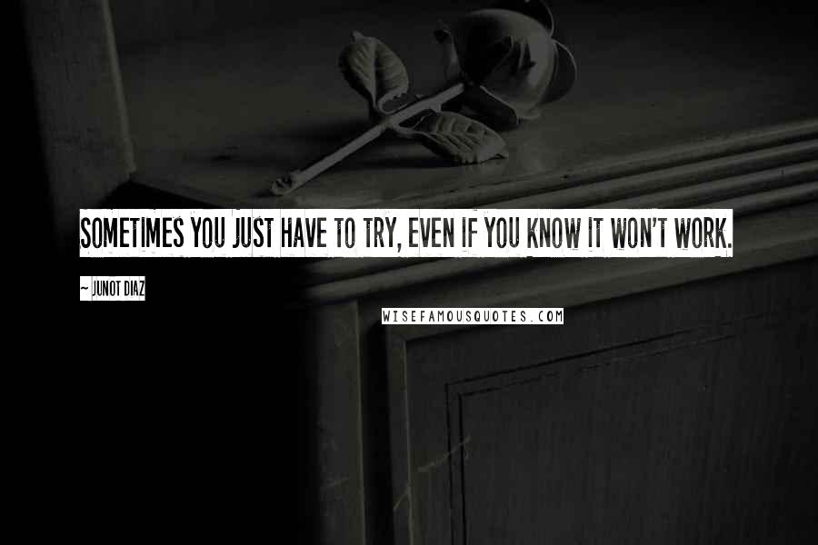 Junot Diaz Quotes: Sometimes you just have to try, even if you know it won't work.