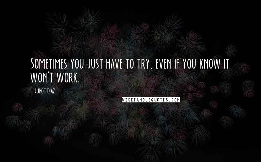 Junot Diaz Quotes: Sometimes you just have to try, even if you know it won't work.