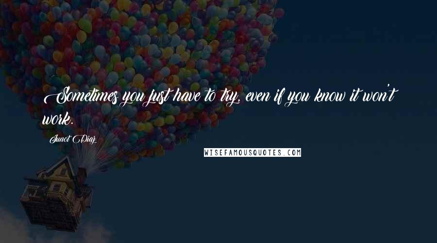 Junot Diaz Quotes: Sometimes you just have to try, even if you know it won't work.