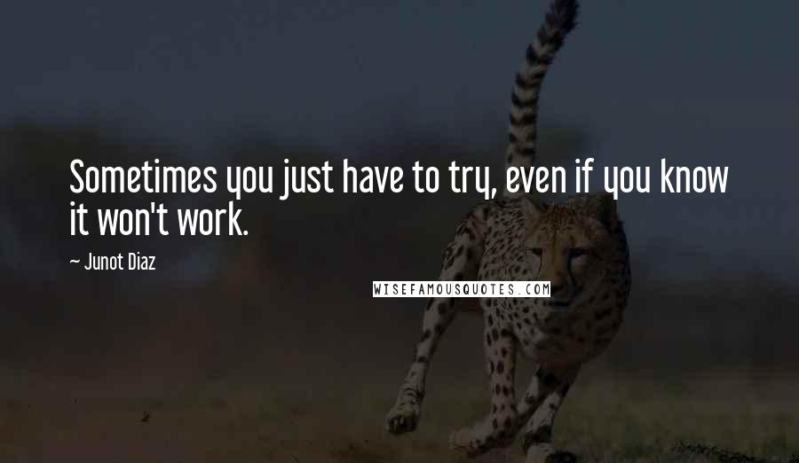 Junot Diaz Quotes: Sometimes you just have to try, even if you know it won't work.