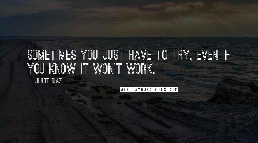 Junot Diaz Quotes: Sometimes you just have to try, even if you know it won't work.