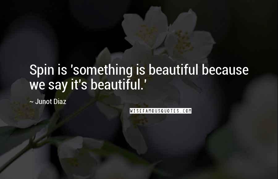 Junot Diaz Quotes: Spin is 'something is beautiful because we say it's beautiful.'