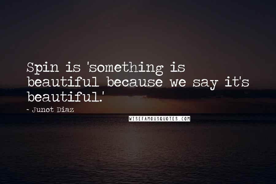 Junot Diaz Quotes: Spin is 'something is beautiful because we say it's beautiful.'